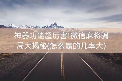 神器功能超厉害!微信麻将骗局大揭秘(怎么赢的几率大)