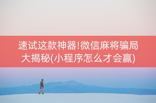 速试这款神器!微信麻将骗局大揭秘(小程序怎么才会赢)