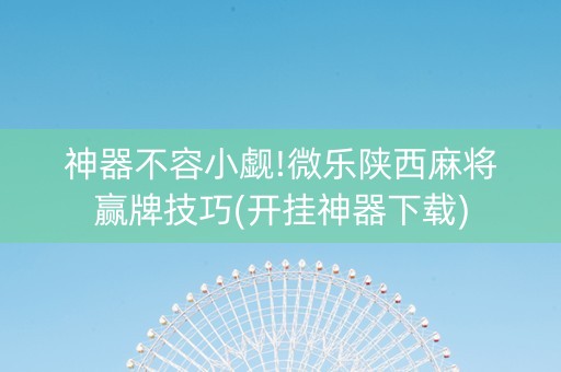 神器不容小觑!微乐陕西麻将赢牌技巧(开挂神器下载)
