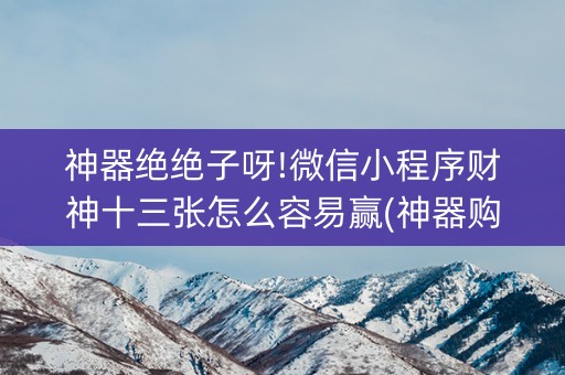 神器绝绝子呀!微信小程序财神十三张怎么容易赢(神器购买好牌规律)