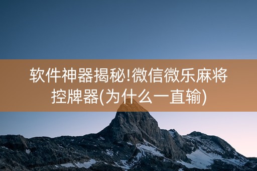 软件神器揭秘!微信微乐麻将控牌器(为什么一直输)