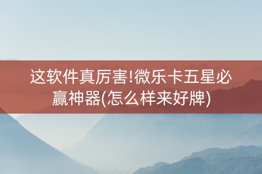 这软件真厉害!微乐卡五星必赢神器(怎么样来好牌)