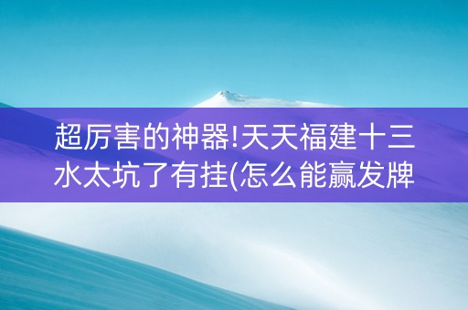 超厉害的神器!天天福建十三水太坑了有挂(怎么能赢发牌规律)