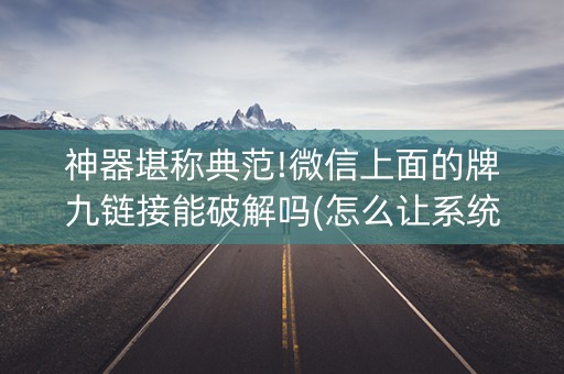 神器堪称典范!微信上面的牌九链接能破解吗(怎么让系统发好牌)