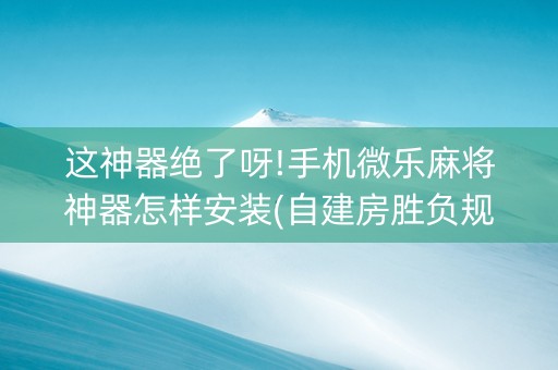 这神器绝了呀!手机微乐麻将神器怎样安装(自建房胜负规律)