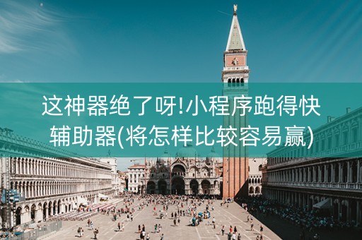 这神器绝了呀!小程序跑得快辅助器(将怎样比较容易赢)
