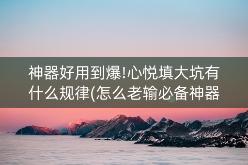 神器好用到爆!心悦填大坑有什么规律(怎么老输必备神器)
