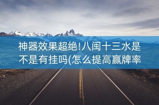神器效果超绝!八闽十三水是不是有挂吗(怎么提高赢牌率)