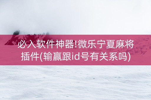 必入软件神器!微乐宁夏麻将插件(输赢跟id号有关系吗)