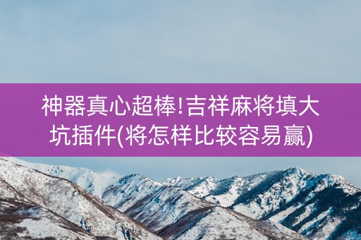 神器真心超棒!吉祥麻将填大坑插件(将怎样比较容易赢)