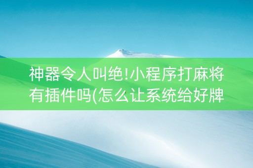 神器令人叫绝!小程序打麻将有插件吗(怎么让系统给好牌)