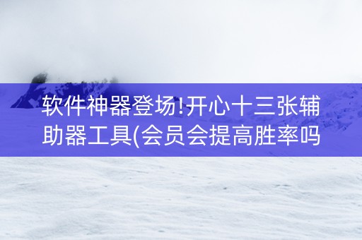 软件神器登场!开心十三张辅助器工具(会员会提高胜率吗)