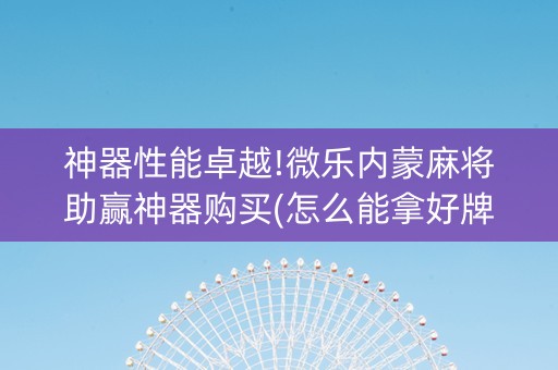 神器性能卓越!微乐内蒙麻将助赢神器购买(怎么能拿好牌)