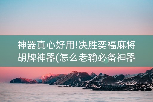 神器真心好用!决胜奕福麻将胡牌神器(怎么老输必备神器)
