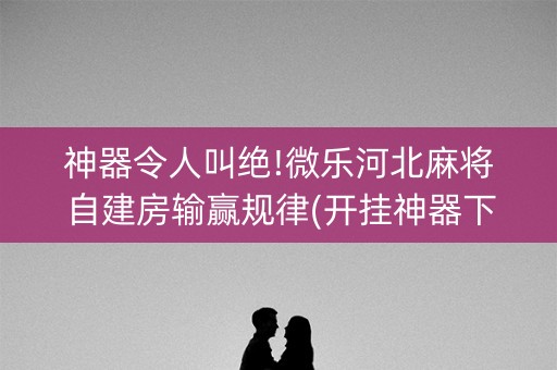 神器令人叫绝!微乐河北麻将自建房输赢规律(开挂神器下载)