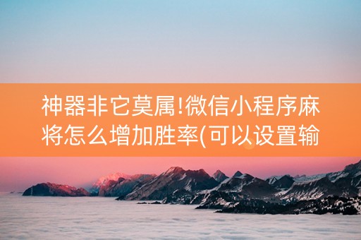 神器非它莫属!微信小程序麻将怎么增加胜率(可以设置输赢吗)