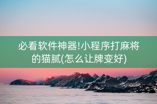必看软件神器!小程序打麻将的猫腻(怎么让牌变好)