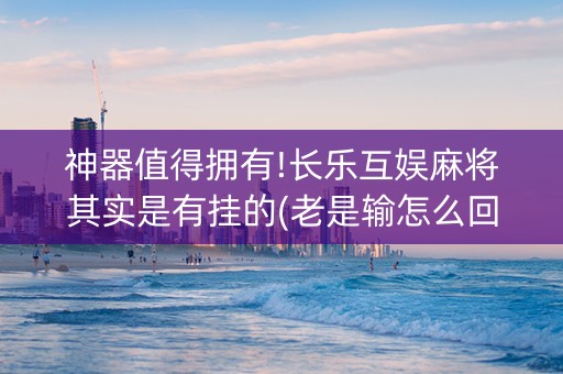神器值得拥有!长乐互娱麻将其实是有挂的(老是输怎么回事)