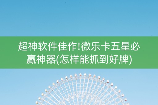 超神软件佳作!微乐卡五星必赢神器(怎样能抓到好牌)