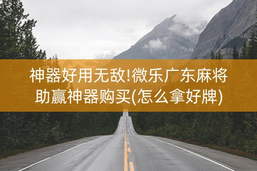 神器好用无敌!微乐广东麻将助赢神器购买(怎么拿好牌)
