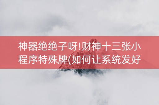 神器绝绝子呀!财神十三张小程序特殊牌(如何让系统发好牌)