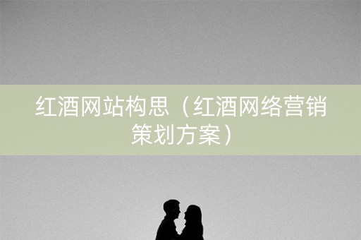 红酒网站构思(红酒网络营销策划方案) 红酒网站构思(红酒网络营销策划方案)