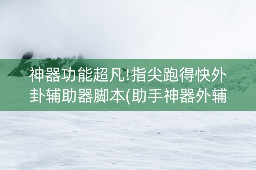 神器功能超凡!指尖跑得快外卦辅助器脚本(助手神器外辅工具)