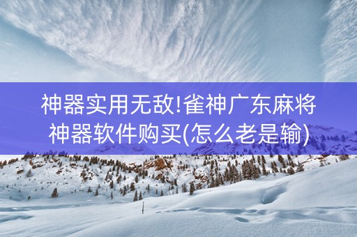 神器实用无敌!雀神广东麻将神器软件购买(怎么老是输)