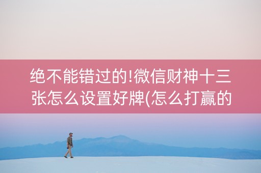 绝不能错过的!微信财神十三张怎么设置好牌(怎么打赢的几率大)