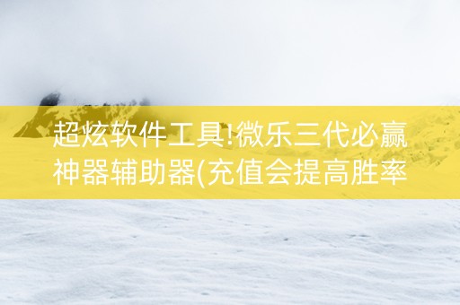 超炫软件工具!微乐三代必赢神器辅助器(充值会提高胜率么)