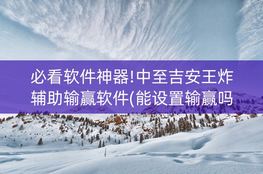 必看软件神器!中至吉安王炸辅助输赢软件(能设置输赢吗)
