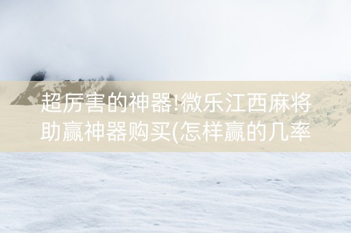 超厉害的神器!微乐江西麻将助赢神器购买(怎样赢的几率大)