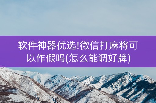 软件神器优选!微信打麻将可以作假吗(怎么能调好牌)