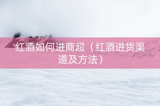 红酒如何进商超（红酒进货渠道及方法）