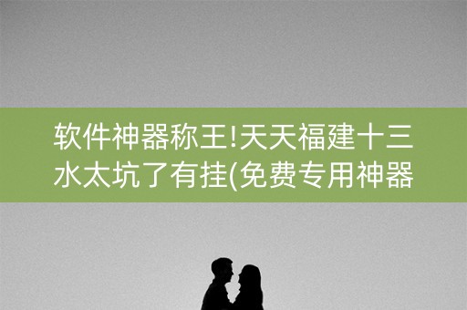 软件神器称王!天天福建十三水太坑了有挂(免费专用神器)