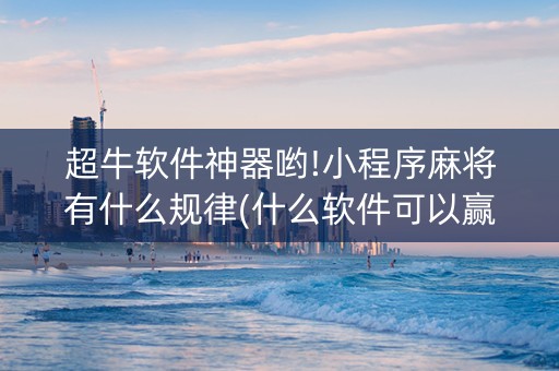 超牛软件神器哟!小程序麻将有什么规律(什么软件可以赢)