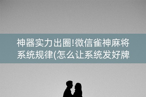 神器实力出圈!微信雀神麻将系统规律(怎么让系统发好牌)