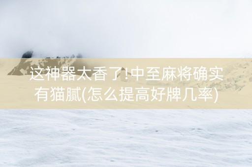 这神器太香了!中至麻将确实有猫腻(怎么提高好牌几率)
