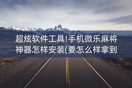 超炫软件工具!手机微乐麻将神器怎样安装(要怎么样拿到好牌)