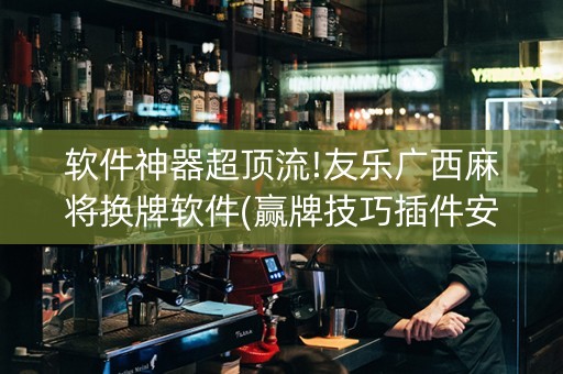 软件神器超顶流!友乐广西麻将换牌软件(赢牌技巧插件安装)