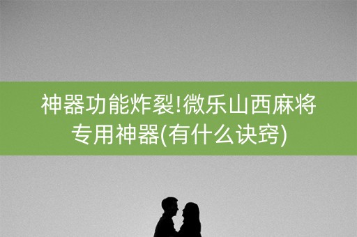 神器功能炸裂!微乐山西麻将专用神器(有什么诀窍)