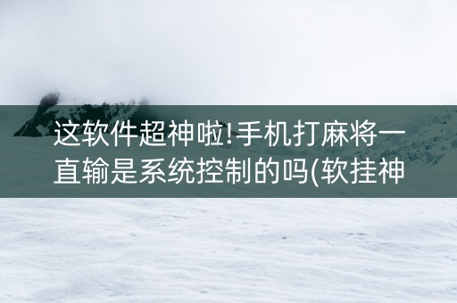 这软件超神啦!手机打麻将一直输是系统控制的吗(软挂神器)
