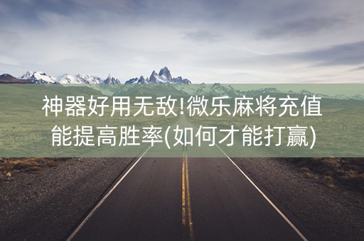 神器好用无敌!微乐麻将充值能提高胜率(如何才能打赢)