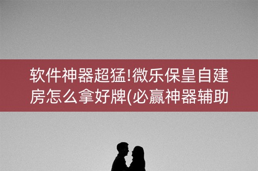 软件神器超猛!微乐保皇自建房怎么拿好牌(必赢神器辅助器)