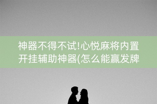 神器不得不试!心悦麻将内置开挂辅助神器(怎么能赢发牌规律)