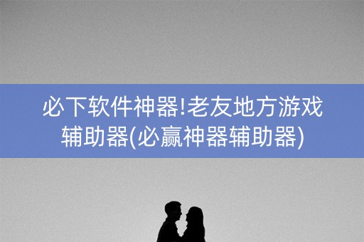 必下软件神器!老友地方游戏辅助器(必赢神器辅助器)