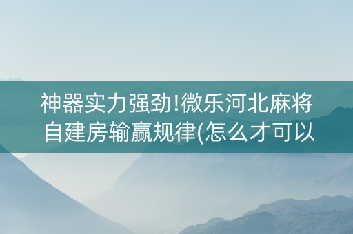 神器实力强劲!微乐河北麻将自建房输赢规律(怎么才可以赢)