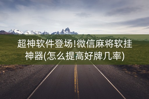 超神软件登场!微信麻将软挂神器(怎么提高好牌几率)