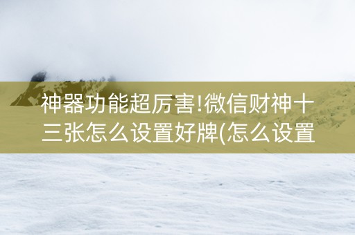 神器功能超厉害!微信财神十三张怎么设置好牌(怎么设置能有好牌)