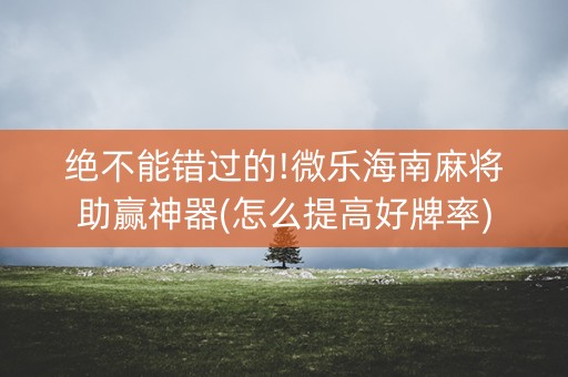 绝不能错过的!微乐海南麻将助赢神器(怎么提高好牌率)